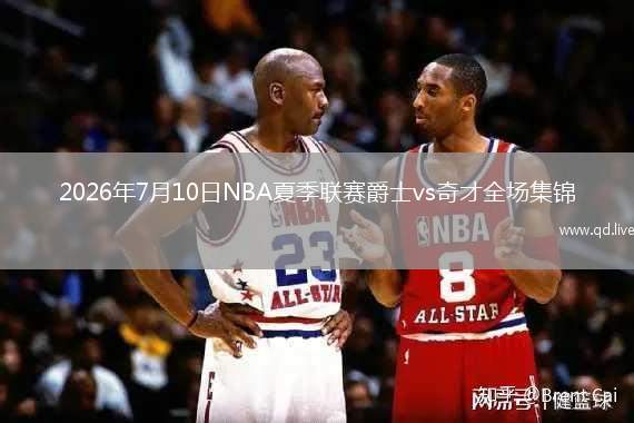2026年7月10日NBA夏季联赛爵士vs奇才全场集锦