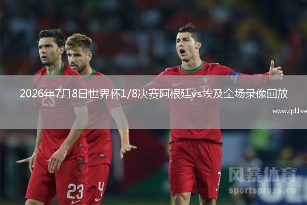 2026年7月8日世界杯1/8决赛阿根廷vs埃及全场录像回放