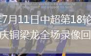 2026年7月11日中超第18轮成都蓉城vs重庆铜梁龙全场录像回放
