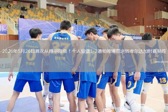 2026年5月26日首次从德甲降级！十人狼堡1-2遭帕德博恩逆转库尔达加时赛制胜